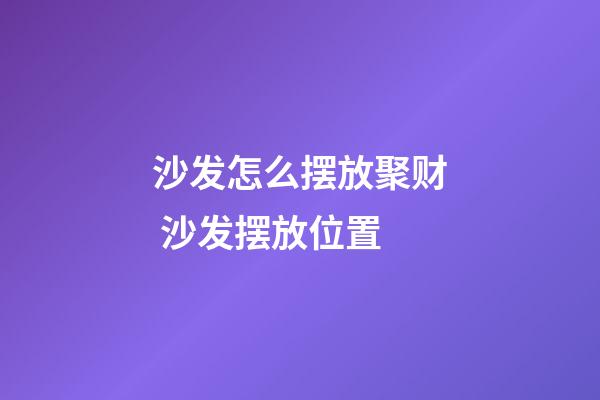 沙发怎么摆放聚财 沙发摆放位置